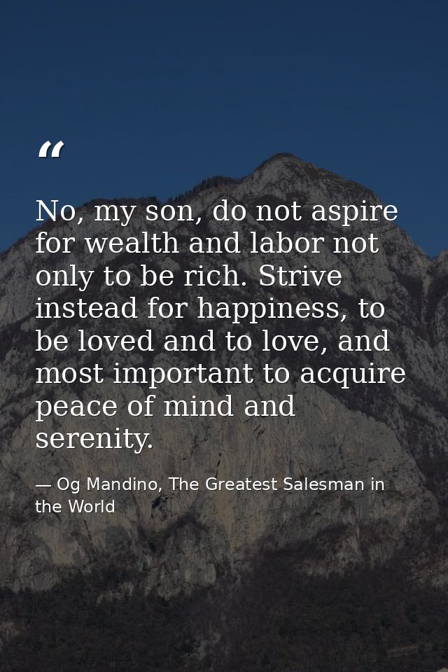 No, my son, do not aspire for wealth and labor not only to be rich. Strive instead for happiness, to be loved and to lov — Og Mandino, The Greatest Salesman in the World
