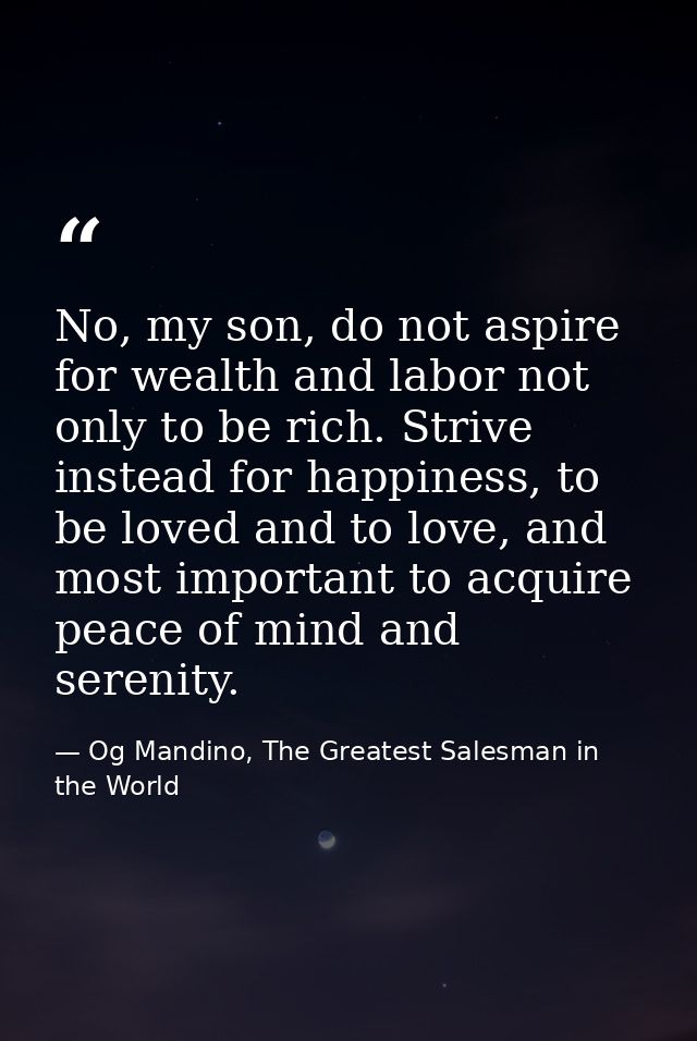 No, my son, do not aspire for wealth and labor not only to be rich. Strive instead for happiness, to be loved and to lov — Og Mandino, The Greatest Salesman in the World