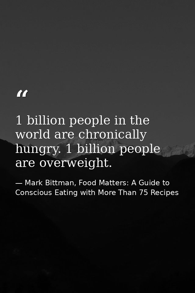 1 billion people in the world are chronically hungry. 1 billion people are overweight. — Mark Bittman, Food Matters: A Guide to Conscious Eating with More Than 75 Recipes