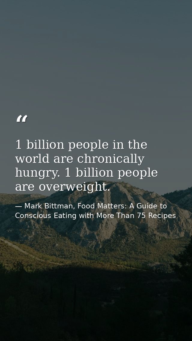 1 billion people in the world are chronically hungry. 1 billion people are overweight. — Mark Bittman, Food Matters: A Guide to Conscious Eating with More Than 75 Recipes