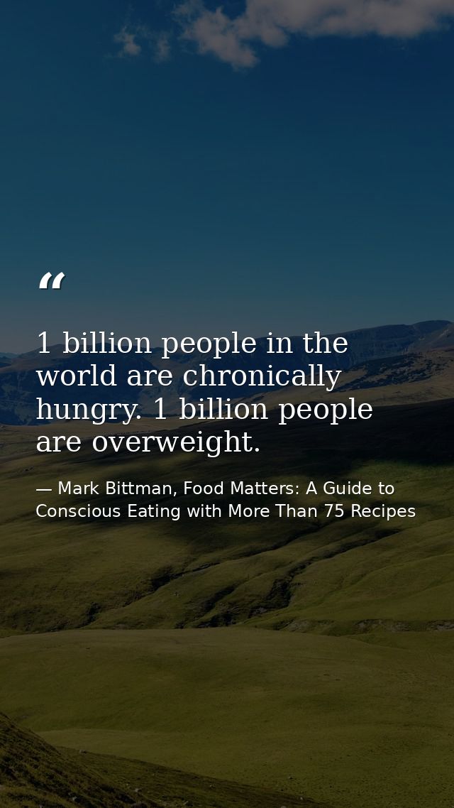 1 billion people in the world are chronically hungry. 1 billion people are overweight. — Mark Bittman, Food Matters: A Guide to Conscious Eating with More Than 75 Recipes