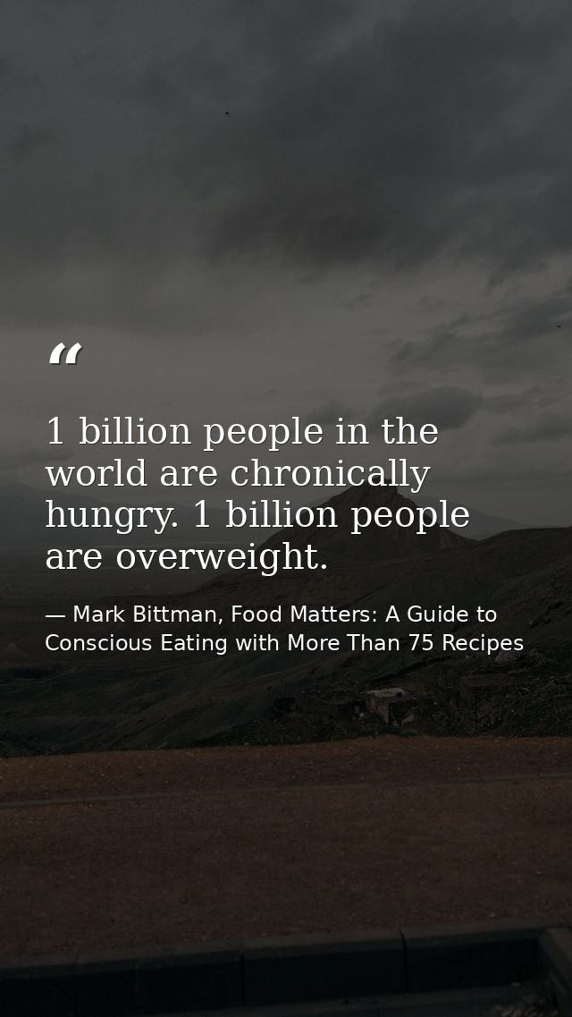 1 billion people in the world are chronically hungry. 1 billion people are overweight. — Mark Bittman, Food Matters: A Guide to Conscious Eating with More Than 75 Recipes