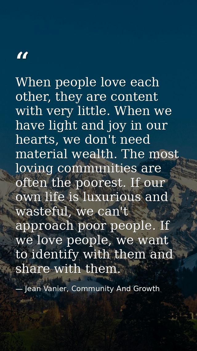 When people love each other, they are content with very little. When we have light and joy in our hearts, we don't need  — Jean Vanier, Community And Growth