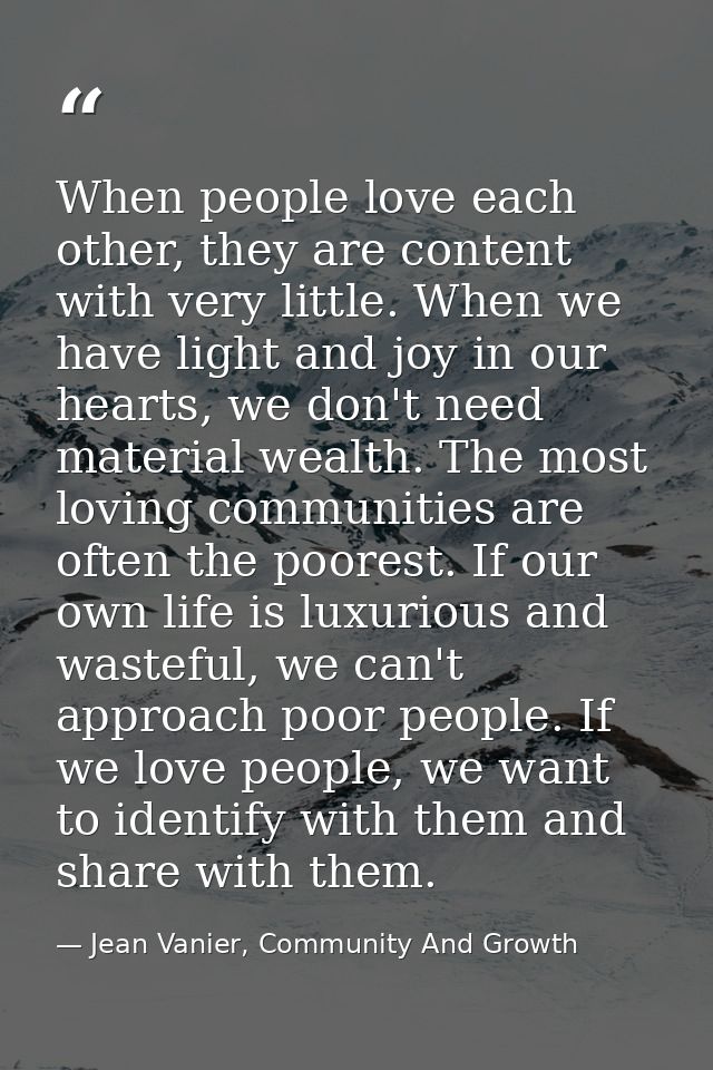 When people love each other, they are content with very little. When we have light and joy in our hearts, we don't need  — Jean Vanier, Community And Growth