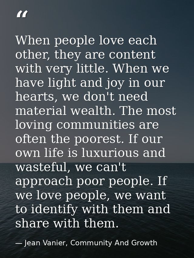 When people love each other, they are content with very little. When we have light and joy in our hearts, we don't need  — Jean Vanier, Community And Growth