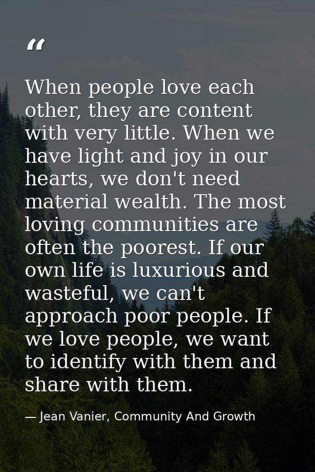 When people love each other, they are content with very little. When we have light and joy in our hearts, we don't need  — Jean Vanier, Community And Growth