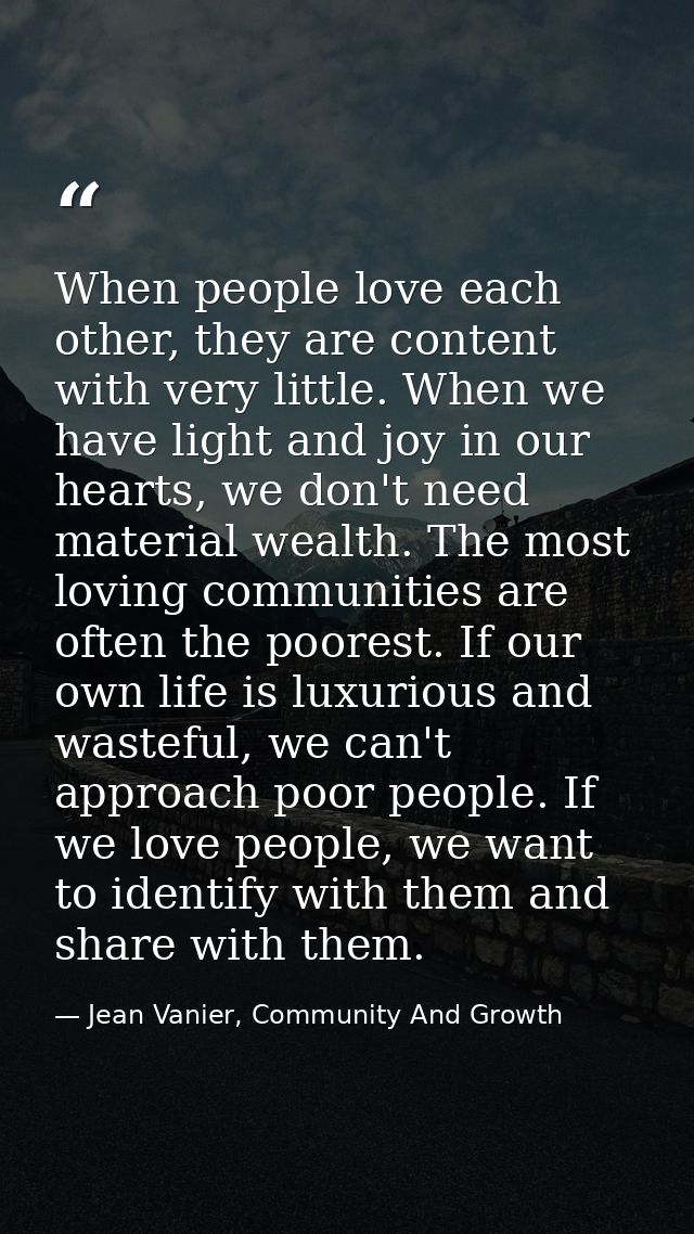 When people love each other, they are content with very little. When we have light and joy in our hearts, we don't need  — Jean Vanier, Community And Growth