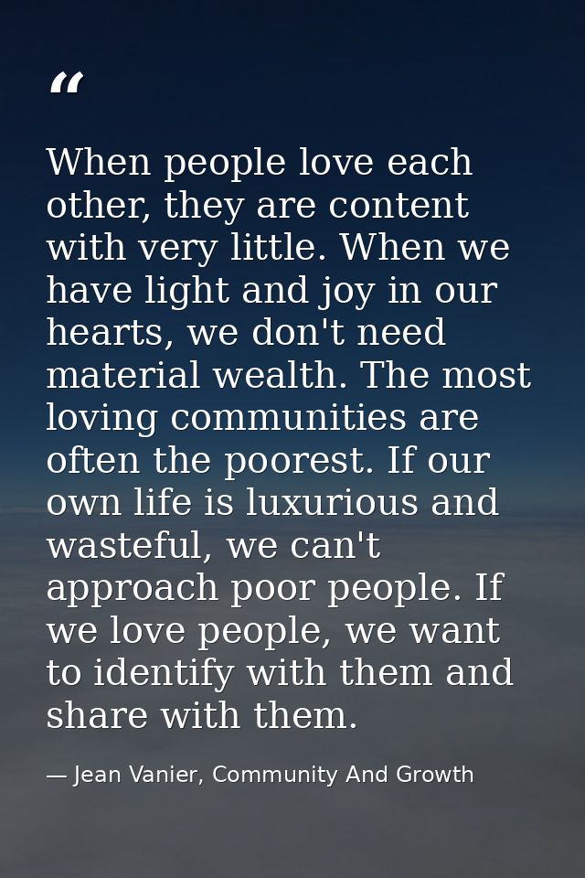 When people love each other, they are content with very little. When we have light and joy in our hearts, we don't need  — Jean Vanier, Community And Growth