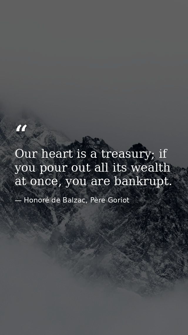 Our heart is a treasury; if you pour out all its wealth at once, you are bankrupt. — Honoré de Balzac, Père Goriot