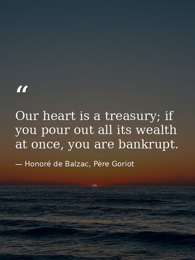 Our heart is a treasury; if you pour out all its wealth at once, you are bankrupt. — Honoré de Balzac, Père Goriot