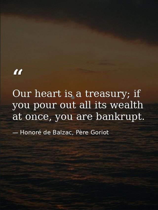 Our heart is a treasury; if you pour out all its wealth at once, you are bankrupt. — Honoré de Balzac, Père Goriot