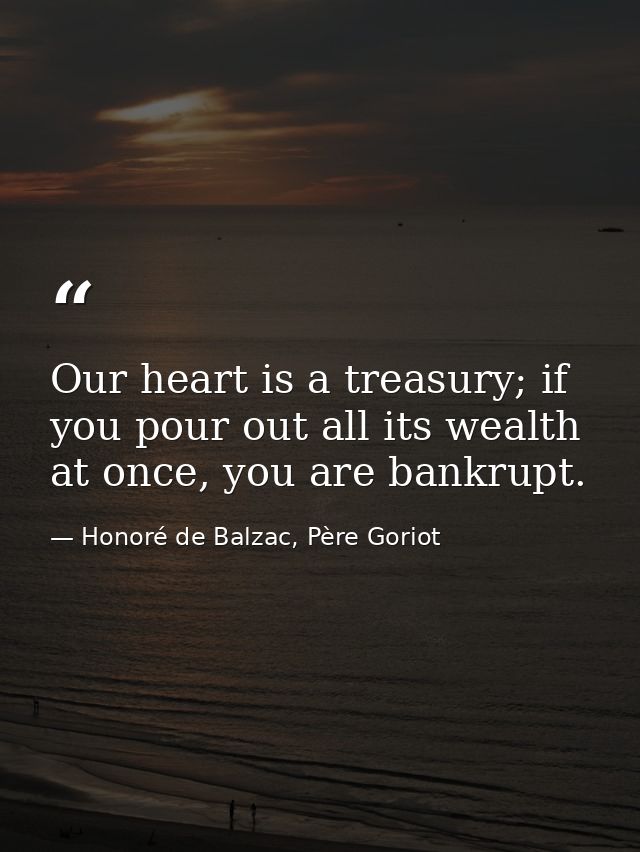 Our heart is a treasury; if you pour out all its wealth at once, you are bankrupt. — Honoré de Balzac, Père Goriot