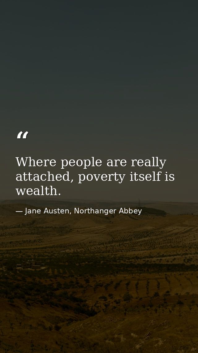 Where people are really attached, poverty itself is wealth. — Jane Austen, Northanger Abbey