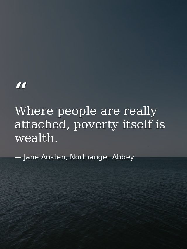 Where people are really attached, poverty itself is wealth. — Jane Austen, Northanger Abbey