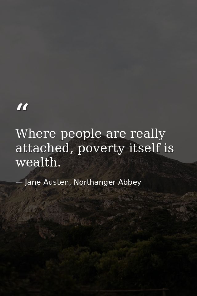 Where people are really attached, poverty itself is wealth. — Jane Austen, Northanger Abbey