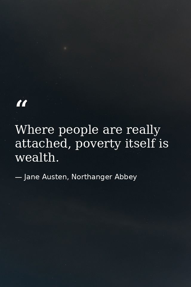Where people are really attached, poverty itself is wealth. — Jane Austen, Northanger Abbey
