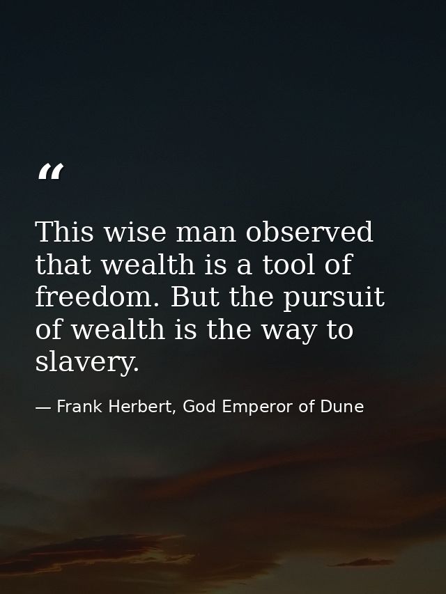This wise man observed that wealth is a tool of freedom. But the pursuit of wealth is the way to slavery. — Frank Herbert, God Emperor of Dune