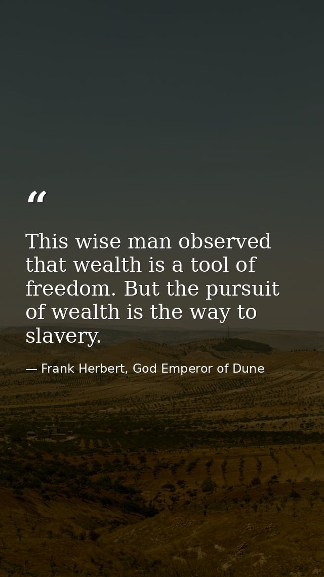 This wise man observed that wealth is a tool of freedom. But the pursuit of wealth is the way to slavery. — Frank Herbert, God Emperor of Dune