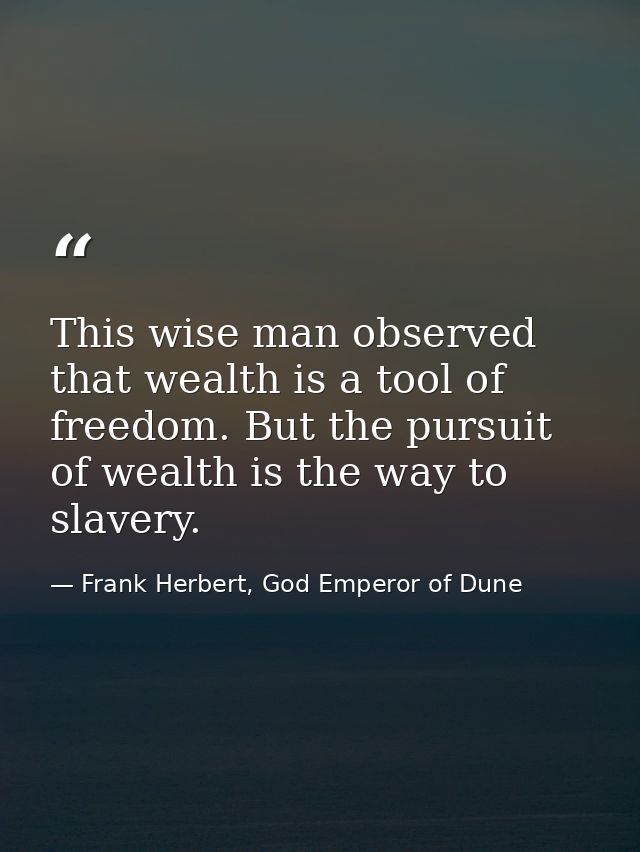 This wise man observed that wealth is a tool of freedom. But the pursuit of wealth is the way to slavery. — Frank Herbert, God Emperor of Dune