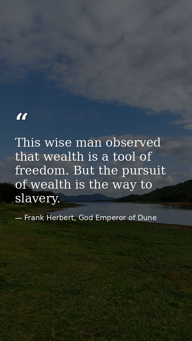 This wise man observed that wealth is a tool of freedom. But the pursuit of wealth is the way to slavery. — Frank Herbert, God Emperor of Dune