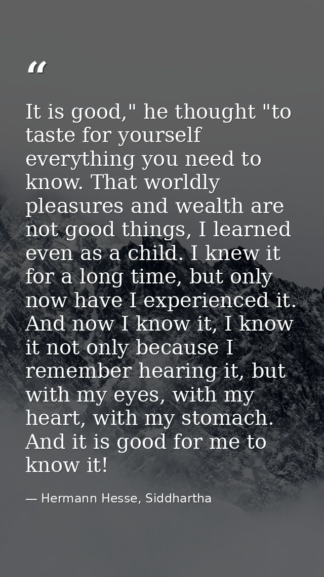 It is good," he thought "to taste for yourself everything you need to know. That worldly pleasures and wealth are not go — Hermann Hesse, Siddhartha