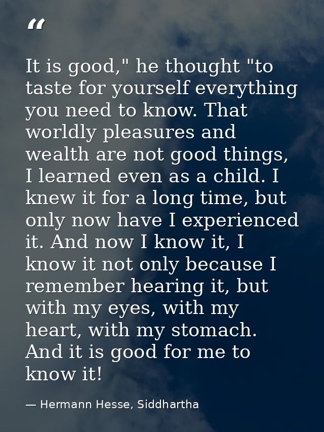 It is good," he thought "to taste for yourself everything you need to know. That worldly pleasures and wealth are not go — Hermann Hesse, Siddhartha