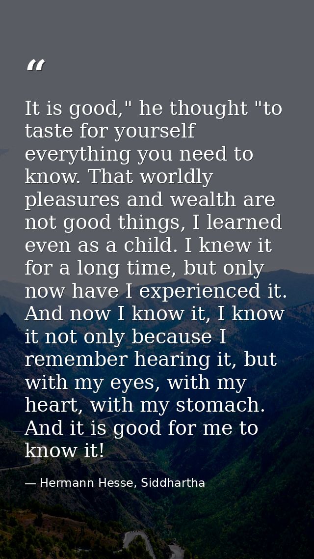 It is good," he thought "to taste for yourself everything you need to know. That worldly pleasures and wealth are not go — Hermann Hesse, Siddhartha
