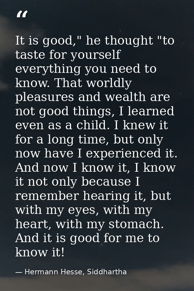 It is good," he thought "to taste for yourself everything you need to know. That worldly pleasures and wealth are not go — Hermann Hesse, Siddhartha