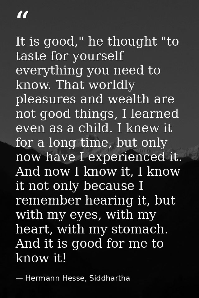 It is good," he thought "to taste for yourself everything you need to know. That worldly pleasures and wealth are not go — Hermann Hesse, Siddhartha
