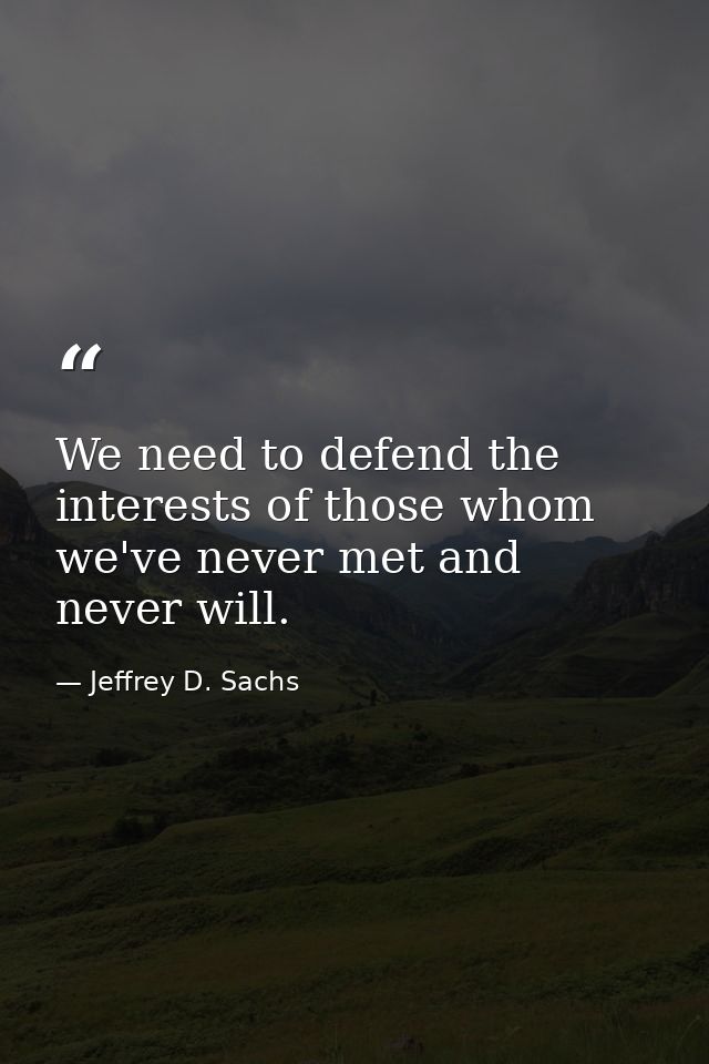 We need to defend the interests of those whom we've never met and never will. — Jeffrey D. Sachs