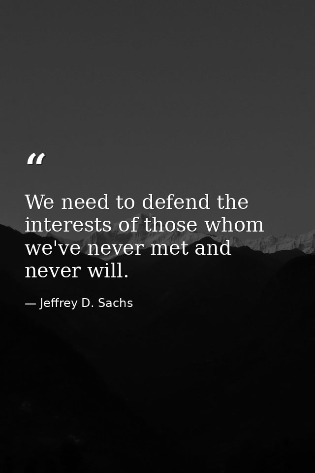 We need to defend the interests of those whom we've never met and never will. — Jeffrey D. Sachs