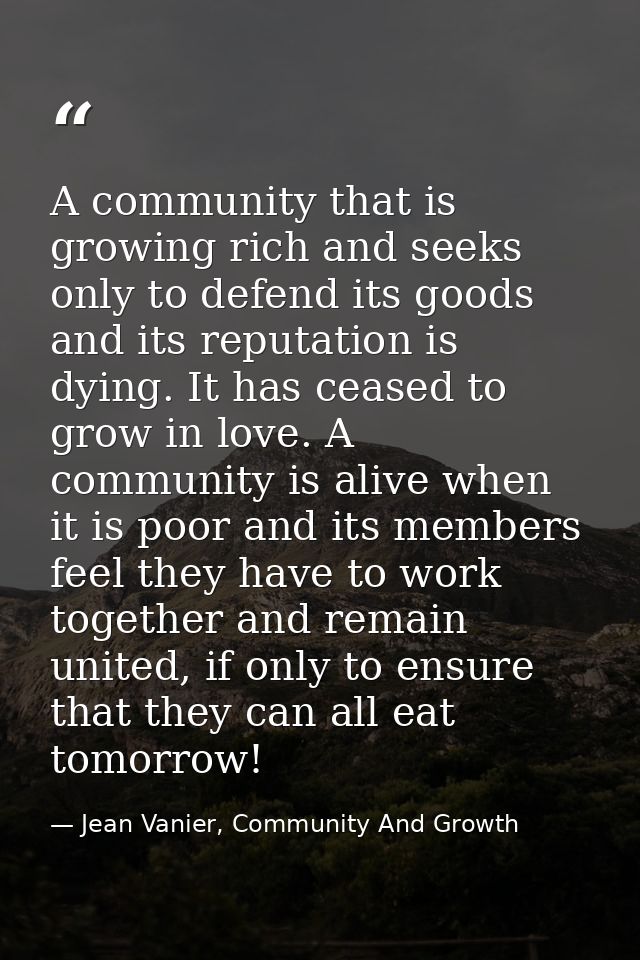 A community that is growing rich and seeks only to defend its goods and its reputation is dying. It has ceased to grow i — Jean Vanier, Community And Growth