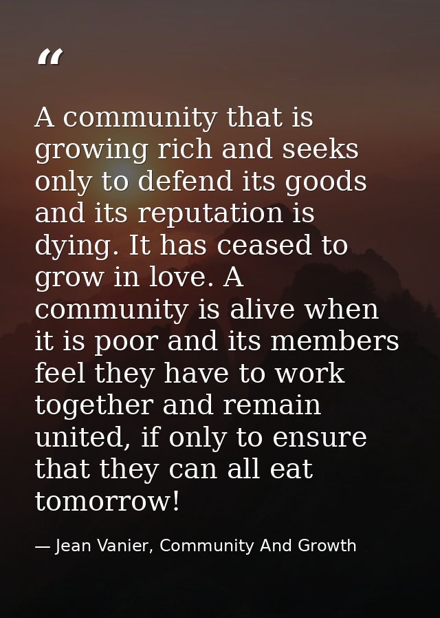 A community that is growing rich and seeks only to defend its goods and its reputation is dying. It has ceased to grow i — Jean Vanier, Community And Growth