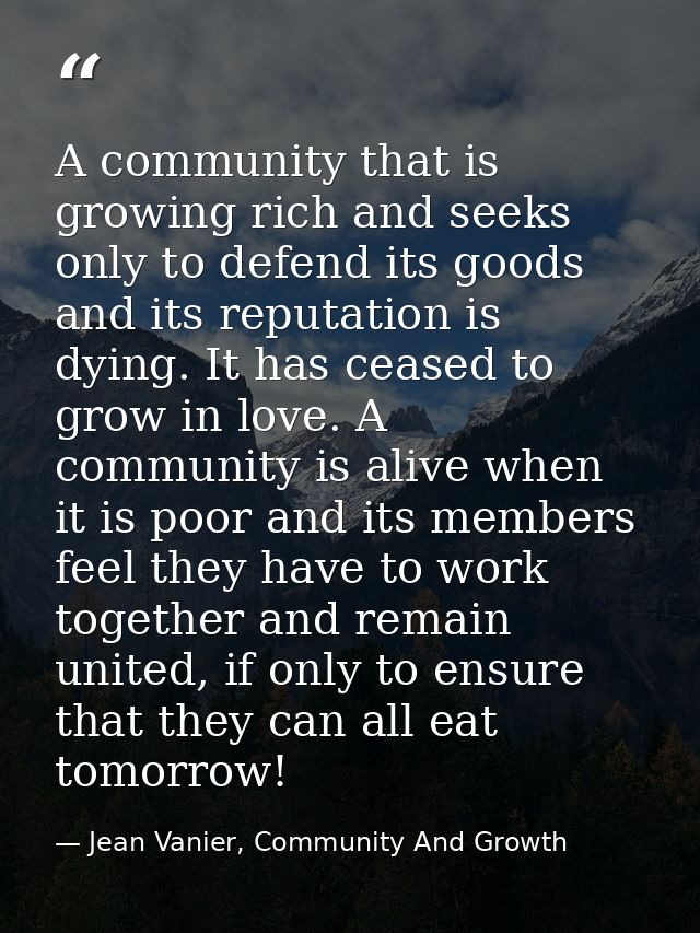 A community that is growing rich and seeks only to defend its goods and its reputation is dying. It has ceased to grow i — Jean Vanier, Community And Growth
