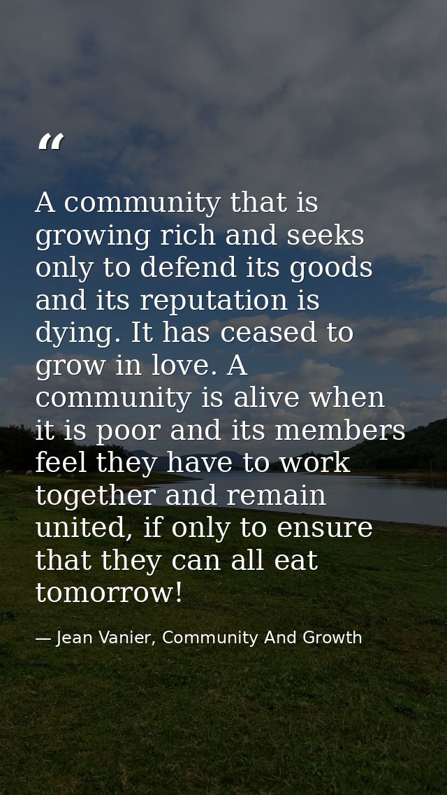 A community that is growing rich and seeks only to defend its goods and its reputation is dying. It has ceased to grow i — Jean Vanier, Community And Growth