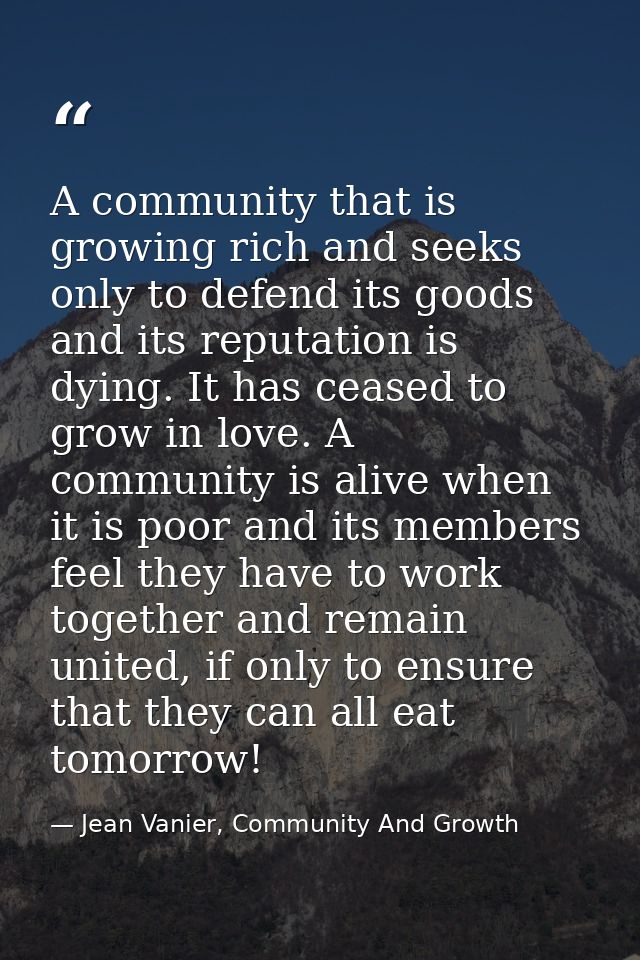 A community that is growing rich and seeks only to defend its goods and its reputation is dying. It has ceased to grow i — Jean Vanier, Community And Growth