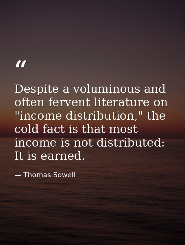 Despite a voluminous and often fervent literature on "income distribution," the cold fact is that most income is not dis — Thomas Sowell