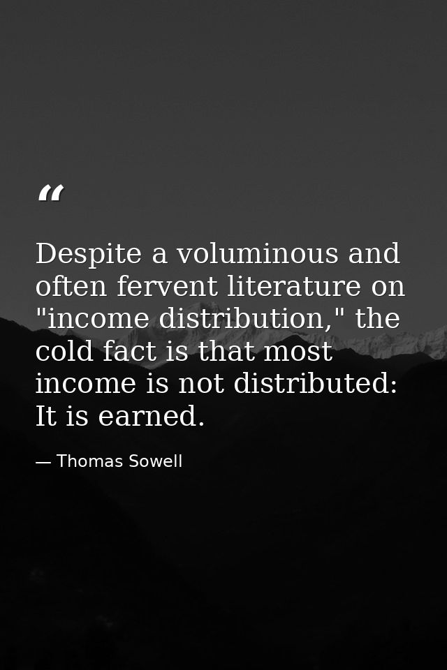 Despite a voluminous and often fervent literature on "income distribution," the cold fact is that most income is not dis — Thomas Sowell