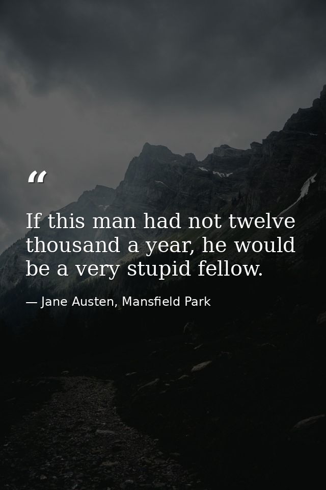 If this man had not twelve thousand a year, he would be a very stupid fellow. — Jane Austen, Mansfield Park