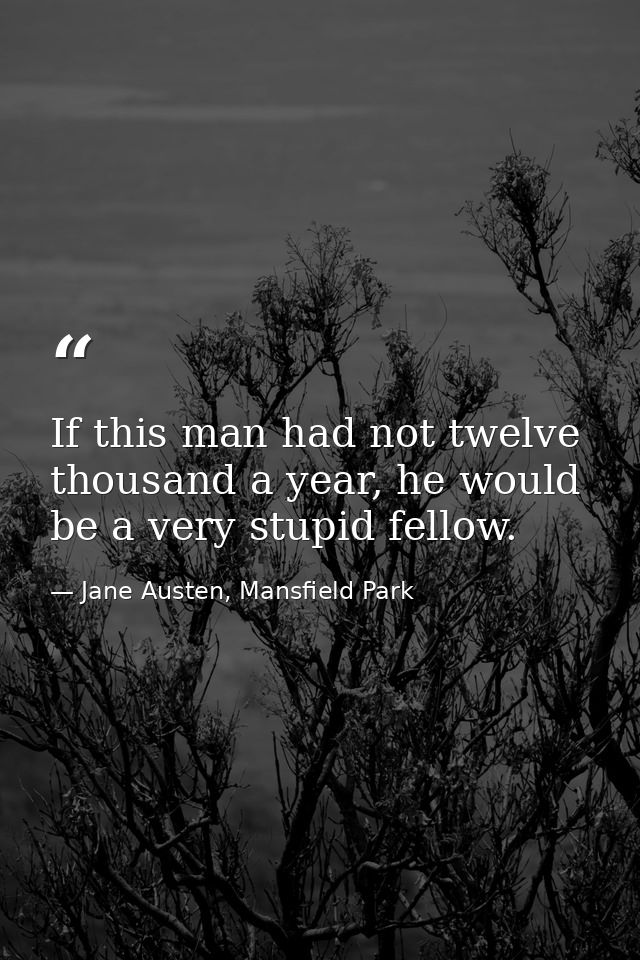 If this man had not twelve thousand a year, he would be a very stupid fellow. — Jane Austen, Mansfield Park