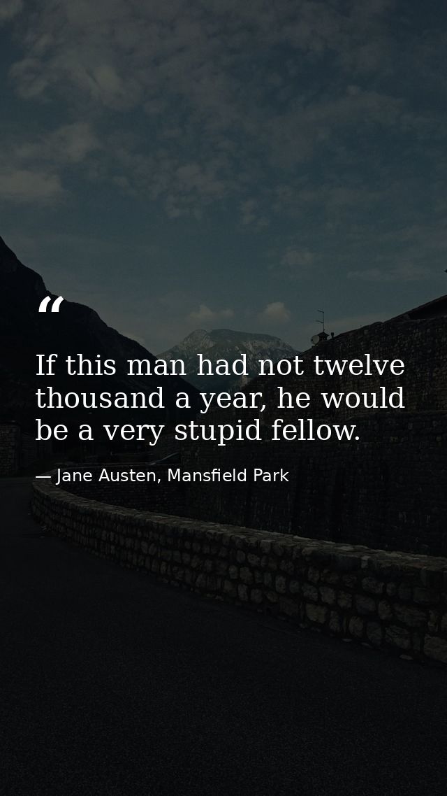 If this man had not twelve thousand a year, he would be a very stupid fellow. — Jane Austen, Mansfield Park