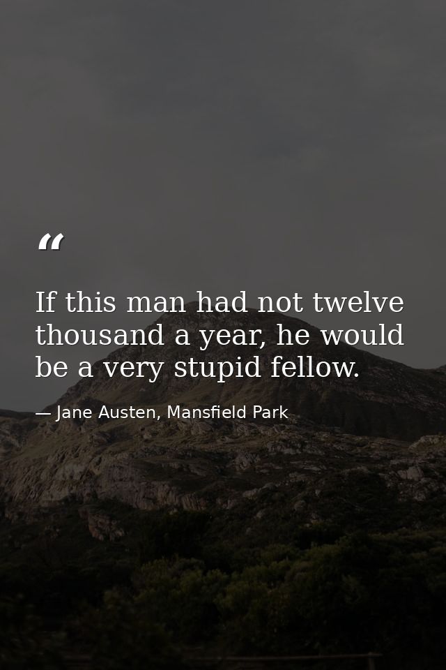 If this man had not twelve thousand a year, he would be a very stupid fellow. — Jane Austen, Mansfield Park