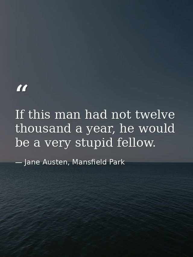 If this man had not twelve thousand a year, he would be a very stupid fellow. — Jane Austen, Mansfield Park