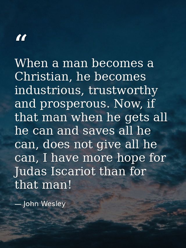 When a man becomes a Christian, he becomes industrious, trustworthy and prosperous. Now, if that man when he gets all he — John Wesley