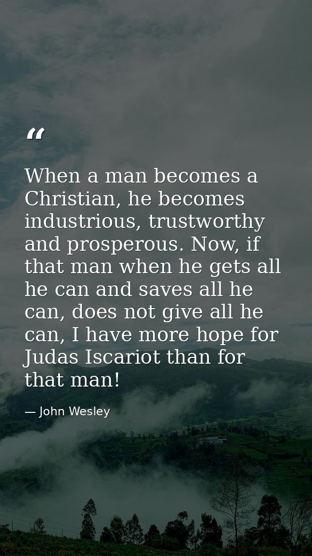 When a man becomes a Christian, he becomes industrious, trustworthy and prosperous. Now, if that man when he gets all he — John Wesley