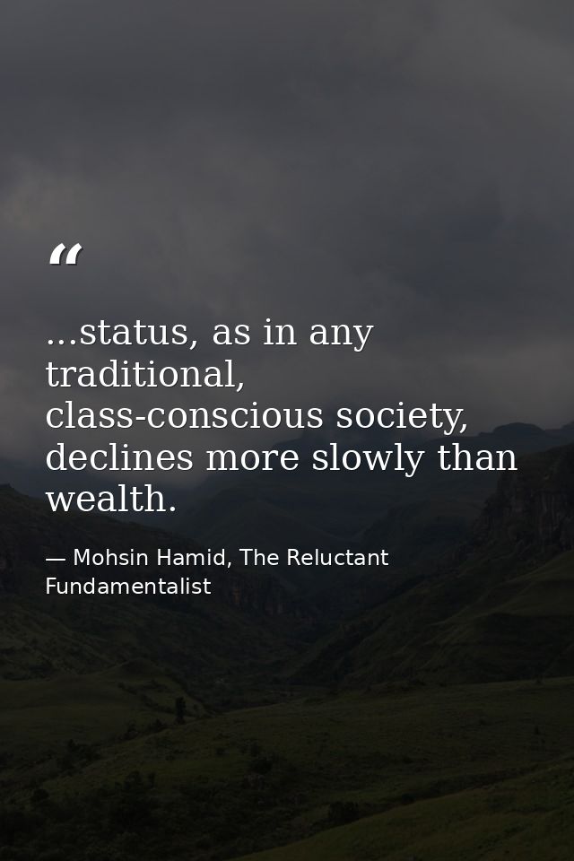 ...status, as in any traditional, class-conscious society, declines more slowly than wealth. — Mohsin Hamid, The Reluctant Fundamentalist