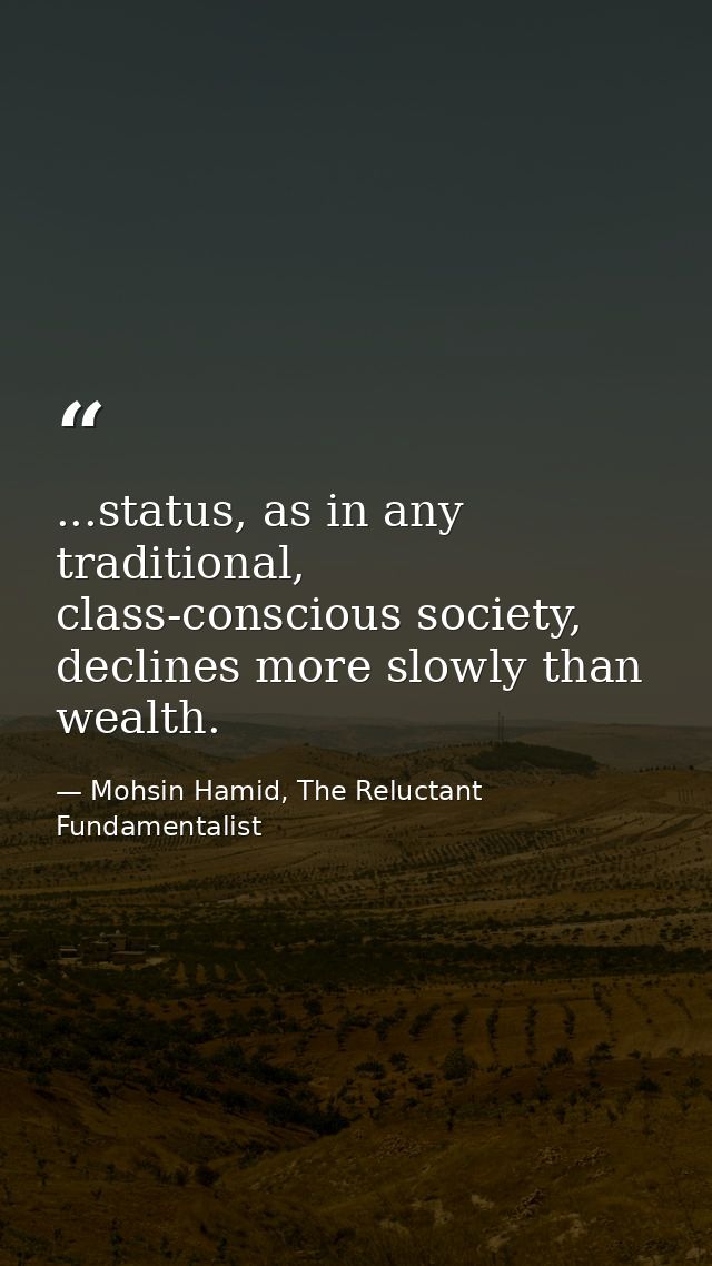 ...status, as in any traditional, class-conscious society, declines more slowly than wealth. — Mohsin Hamid, The Reluctant Fundamentalist