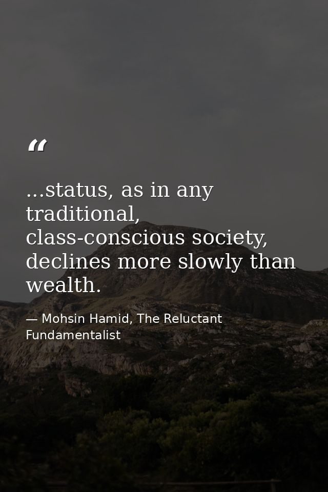 ...status, as in any traditional, class-conscious society, declines more slowly than wealth. — Mohsin Hamid, The Reluctant Fundamentalist