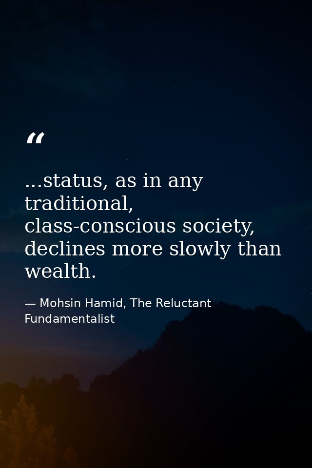...status, as in any traditional, class-conscious society, declines more slowly than wealth. — Mohsin Hamid, The Reluctant Fundamentalist