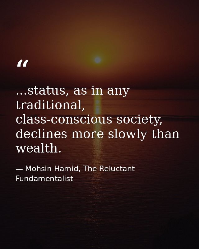 ...status, as in any traditional, class-conscious society, declines more slowly than wealth. — Mohsin Hamid, The Reluctant Fundamentalist